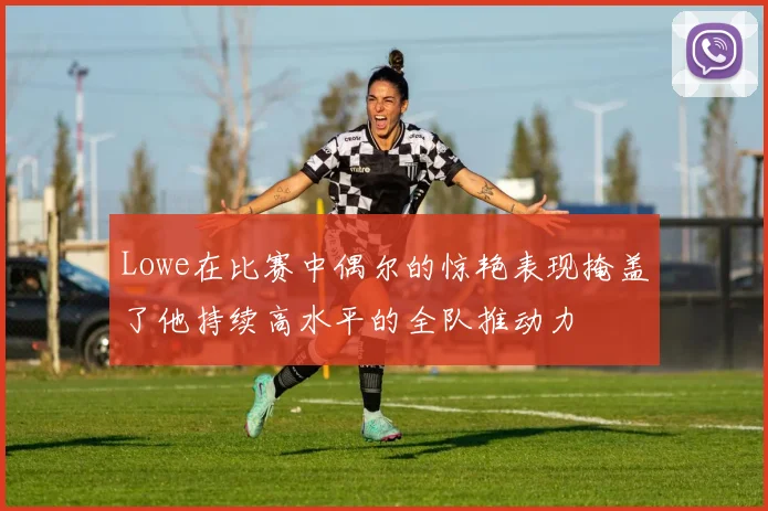 Lowe在比赛中偶尔的惊艳表现掩盖了他持续高水平的全队推动力