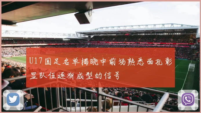 U17国足名单揭晓中前场熟悉面孔彰显队伍逐渐成型的信号
